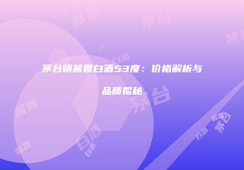 茅台镇酱香白酒53度：价格解析与品质揭秘