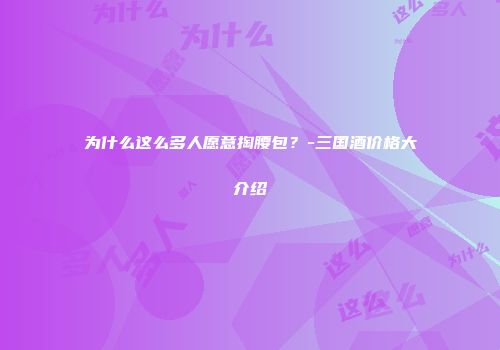 为什么这么多人愿意掏腰包？-三国酒价格大介绍
