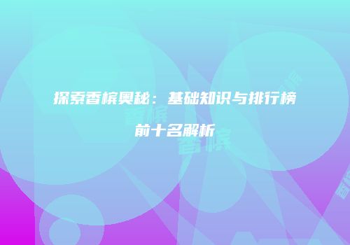 探索香槟奥秘：基础知识与排行榜前十名解析