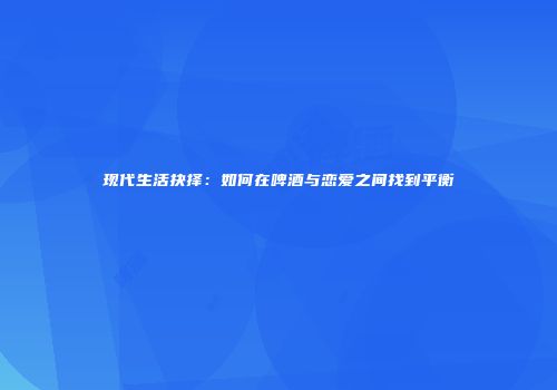 现代生活抉择：如何在啤酒与恋爱之间找到平衡