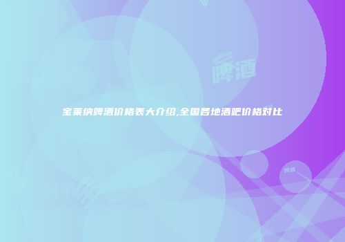宝莱纳啤酒价格表大介绍,全国各地酒吧价格对比