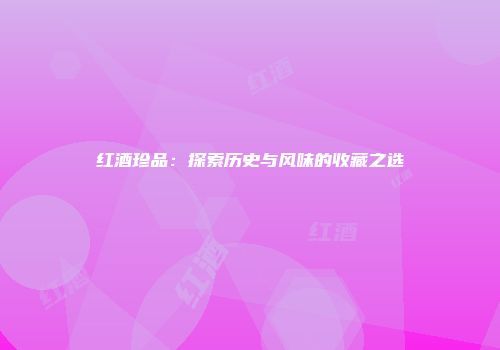 红酒珍品：探索历史与风味的收藏之选