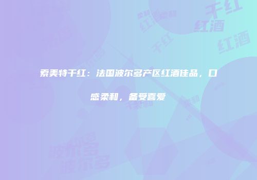 索美特干红：法国波尔多产区红酒佳品，口感柔和，备受喜爱
