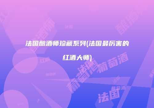 法国酿酒师珍藏系列(法国最厉害的红酒大师)