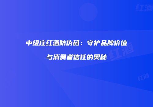 中级庄红酒防伪码：守护品牌价值与消费者信任的奥秘
