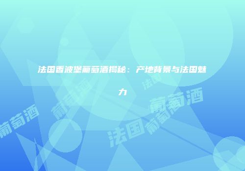 法国香波堡葡萄酒揭秘：产地背景与法国魅力