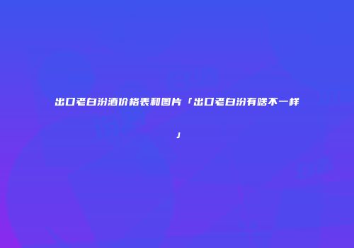 出口老白汾酒价格表和图片「出口老白汾有啥不一样」