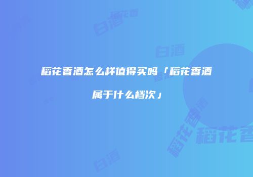 稻花香酒怎么样值得买吗「稻花香酒属于什么档次」