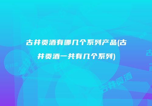 古井贡酒有哪几个系列产品(古井贡酒一共有几个系列)
