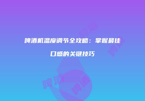 啤酒机温度调节全攻略：掌握最佳口感的关键技巧