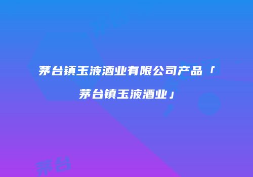 茅台镇玉液酒业有限公司产品「茅台镇玉液酒业」