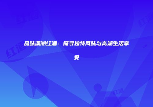 品味澳洲红酒：探寻独特风味与高端生活享受