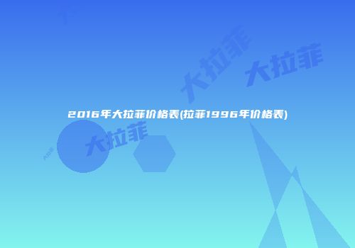 2016年大拉菲价格表(拉菲1996年价格表)