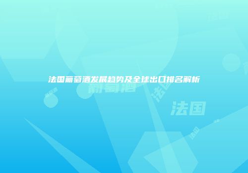 法国葡萄酒发展趋势及全球出口排名解析