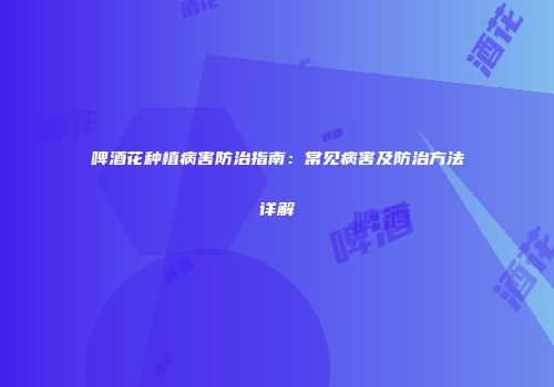 啤酒花种植病害防治指南：常见病害及防治方法详解