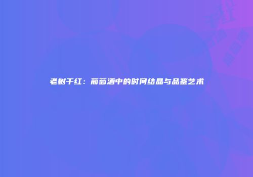 老树干红：葡萄酒中的时间结晶与品鉴艺术