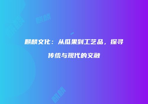 麒麟文化：从瓜果到工艺品，探寻传统与现代的交融