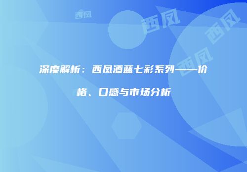 深度解析：西凤酒蓝七彩系列——价格、口感与市场分析