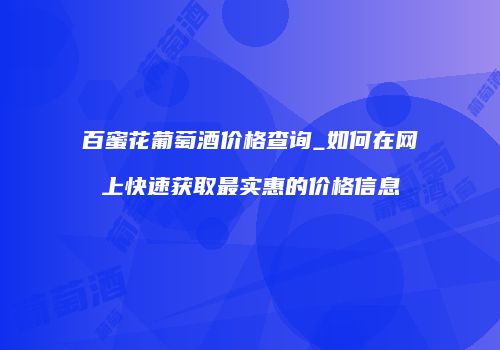 百蜜花葡萄酒价格查询_如何在网上快速获取最实惠的价格信息