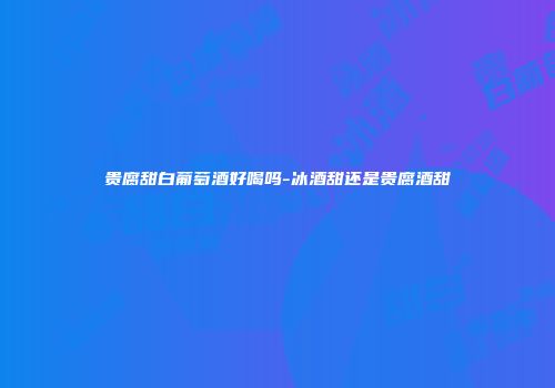 贵腐甜白葡萄酒好喝吗-冰酒甜还是贵腐酒甜