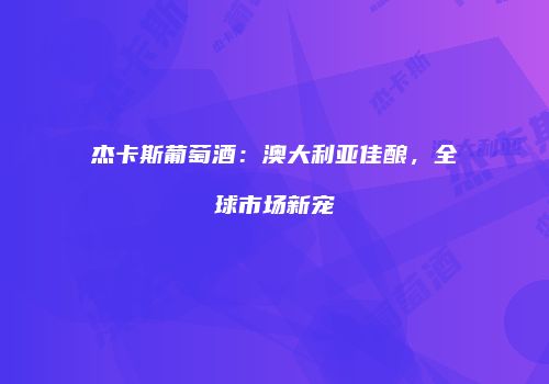 杰卡斯葡萄酒：澳大利亚佳酿，全球市场新宠