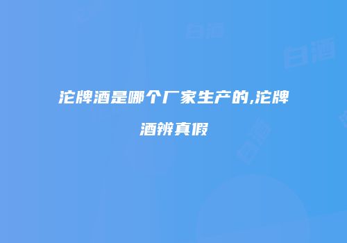 沱牌酒是哪个厂家生产的,沱牌酒辨真假
