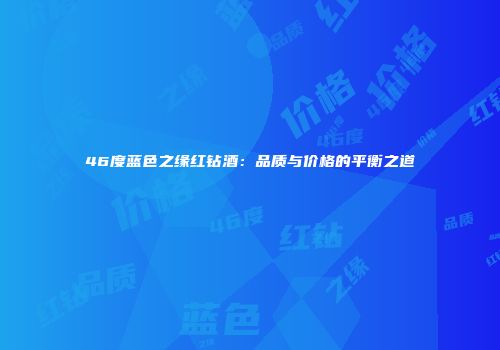 46度蓝色之缘红钻酒：品质与价格的平衡之道