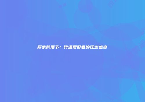 燕京啤酒节：啤酒爱好者的狂欢盛宴