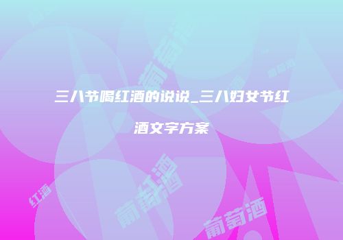 三八节喝红酒的说说_三八妇女节红酒文字方案