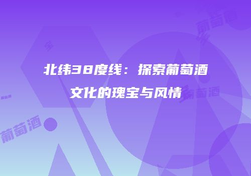 北纬38度线：探索葡萄酒文化的瑰宝与风情