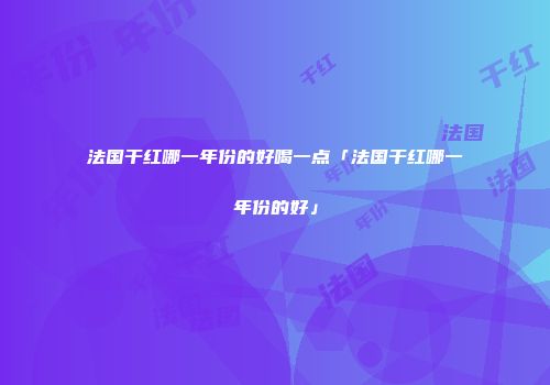 法国干红哪一年份的好喝一点「法国干红哪一年份的好」