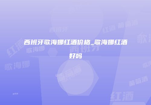 西班牙歌海娜红酒价格_歌海娜红酒好吗