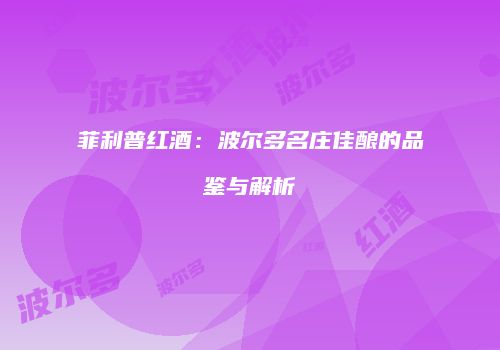 菲利普红酒：波尔多名庄佳酿的品鉴与解析