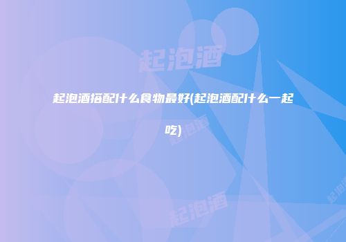 起泡酒搭配什么食物最好(起泡酒配什么一起吃)