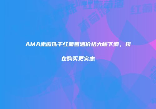 AMA赤霞珠干红葡萄酒价格大幅下调，现在购买更实惠