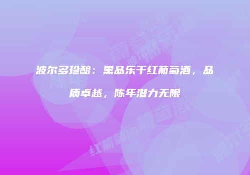 波尔多珍酿：黑品乐干红葡萄酒，品质卓越，陈年潜力无限