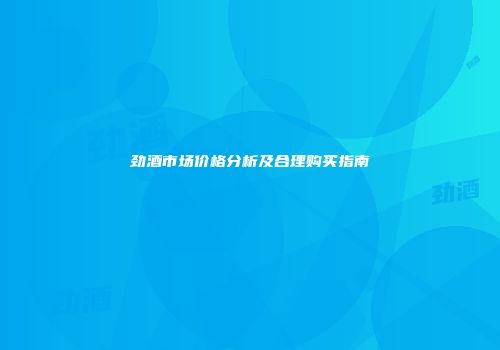 劲酒市场价格分析及合理购买指南