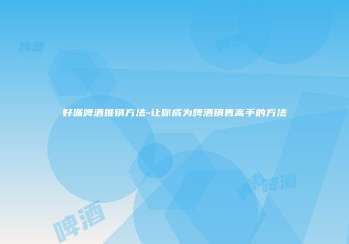 好派啤酒推销方法-让你成为啤酒销售高手的方法