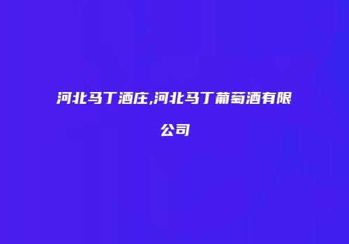 河北马丁酒庄,河北马丁葡萄酒有限公司