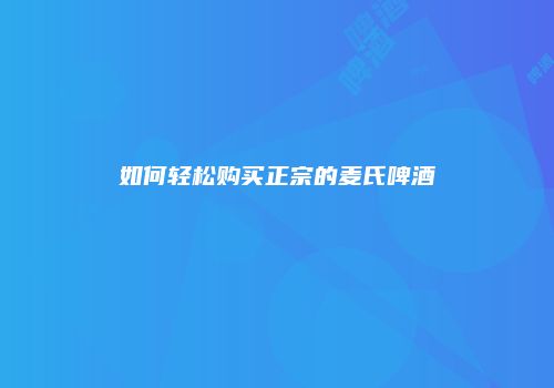 如何轻松购买正宗的麦氏啤酒