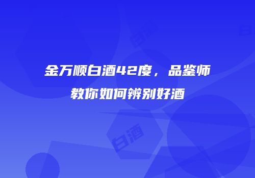 金万顺白酒42度，品鉴师教你如何辨别好酒