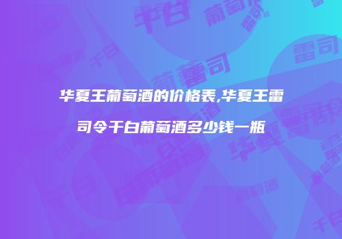 华夏王葡萄酒的价格表,华夏王雷司令干白葡萄酒多少钱一瓶
