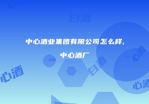 中心酒业集团有限公司怎么样,中心酒厂