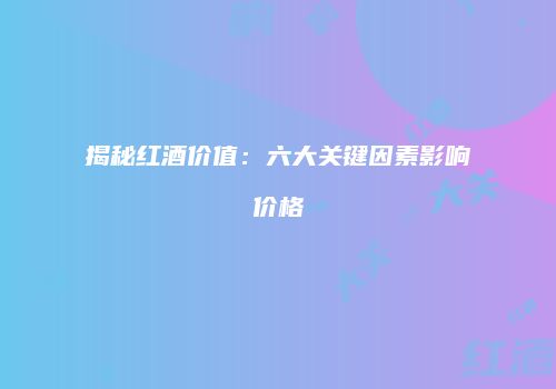 揭秘红酒价值：六大关键因素影响价格