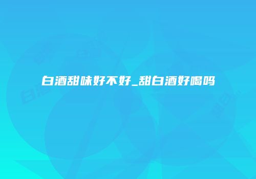 白酒甜味好不好_甜白酒好喝吗