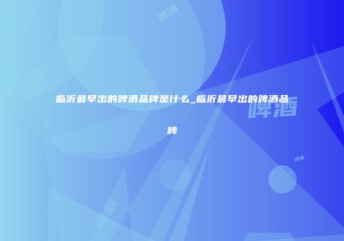 临沂最早出的啤酒品牌是什么_临沂最早出的啤酒品牌