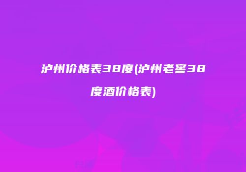 泸州价格表38度(泸州老窖38度酒价格表)