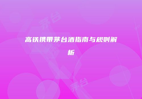 高铁携带茅台酒指南与规则解析