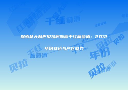 探索意大利巴贝拉阿斯蒂干红葡萄酒：2012年份特色与产区魅力