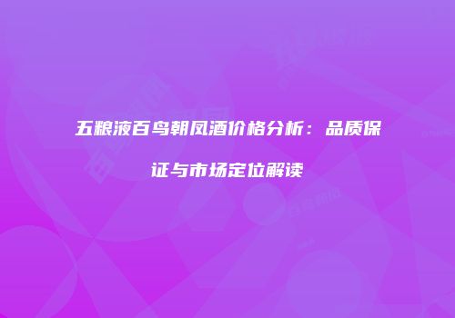 五粮液百鸟朝凤酒价格分析：品质保证与市场定位解读